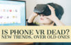 Is Phone VR Dead? New Trends, Over Old Ones -